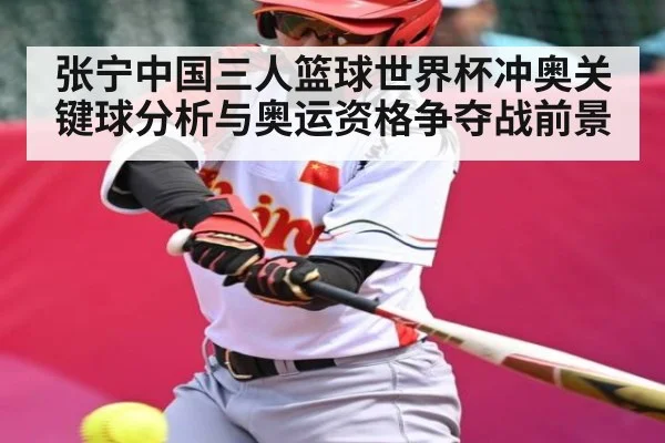 张宁中国三人篮球世界杯冲奥关键球分析与奥运资格争夺战前景