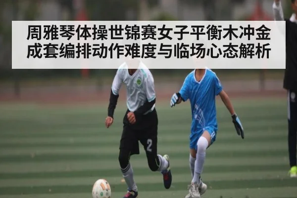 周雅琴体操世锦赛女子平衡木冲金成套编排动作难度与临场心态解析
